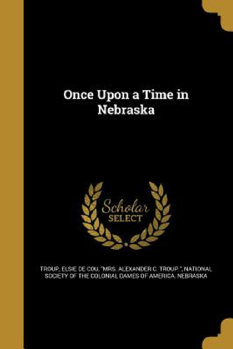 Once Upon a Time in Nebraska by Elsie De Cou Mrs Alexander C. Troup, National Society of the Colonial Dames O