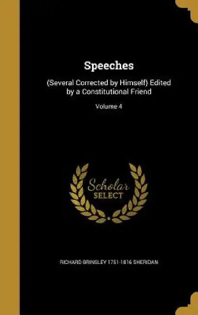 Speeches: (Several Corrected by Himself) Edited by a Constitutional Friend; Volume 4 by Richard Brinsley 1751-1816 Sheridan