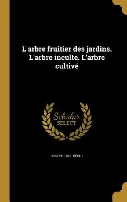 L'arbre fruitier des jardins. L'arbre inculte. L'arbre cultivé by Joseph 1819- Bécot