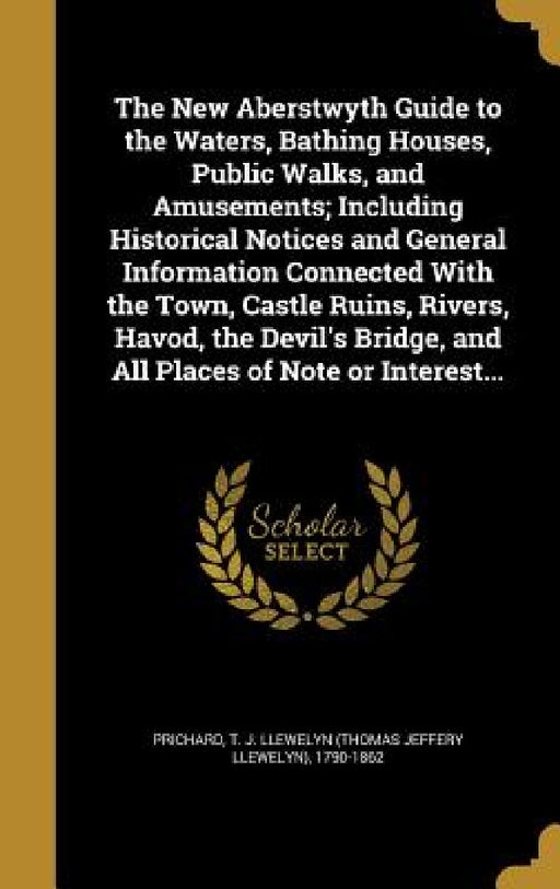 The New Aberstwyth Guide to the Waters, Bathing Houses, Public Walks, and Amusements; Including Historical Notices and General Information Connected W by T. J. Llewelyn (Thomas Jeffery Prichard