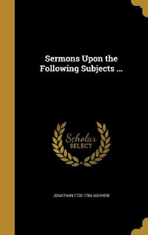 Sermons Upon the Following Subjects ... by Jonathan 1720-1766 Mayhew