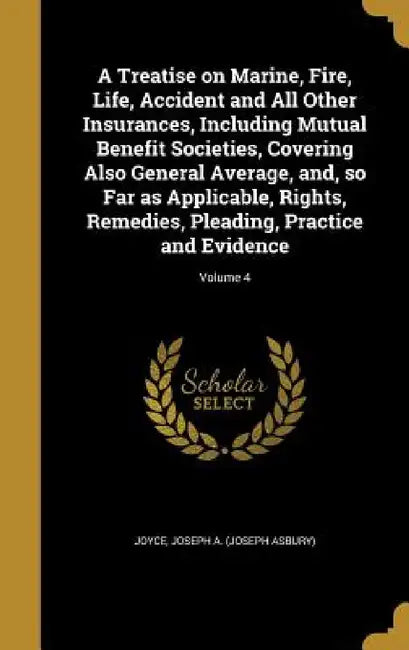 A Treatise on Marine, Fire, Life, Accident and All Other Insurances, Including Mutual Benefit Societies, Covering Also General Average, and, so Far as by Joseph a. (Joseph Asbury) Joyce