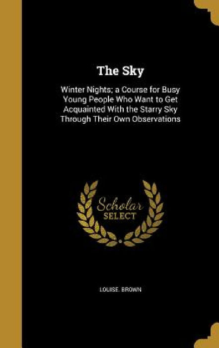 The Sky: Winter Nights; a Course for Busy Young People Who Want to Get Acquainted With the Starry Sky Through Their Own Observations by Louise Brown