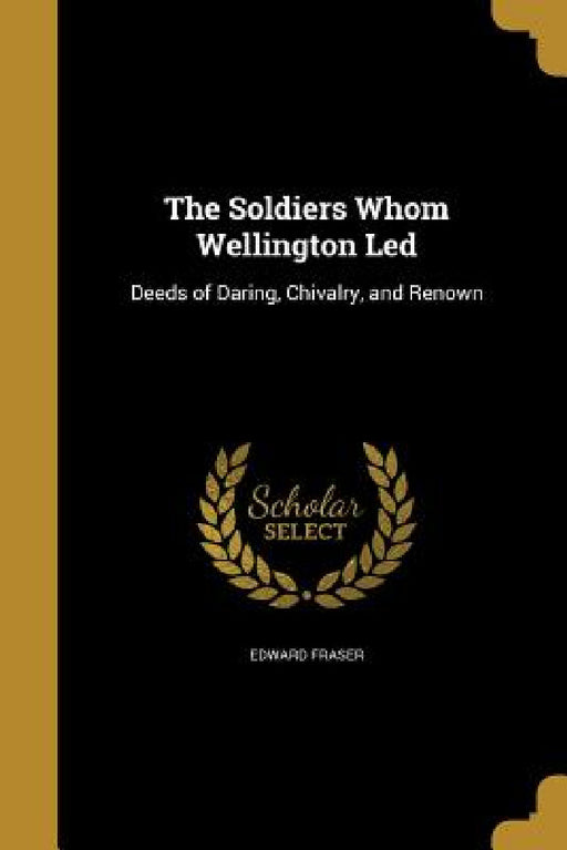 The Soldiers Whom Wellington Led by Edward Fraser