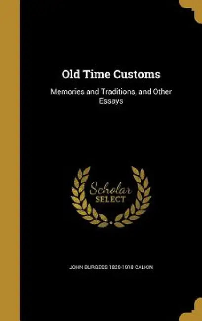 Old Time Customs: Memories and Traditions, and Other Essays by John Burgess 1829-1918 Calkin