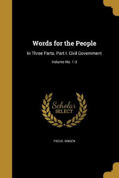 Words for the People: In Three Parts. Part I. Civil Government; Volume No. 1-3 by Pseud Origen