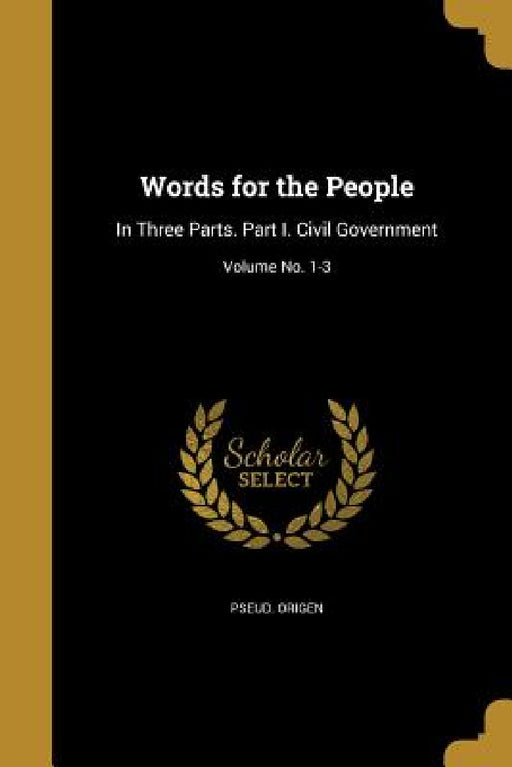 Words for the People: In Three Parts. Part I. Civil Government; Volume No. 1-3 by Pseud Origen