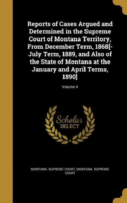 Reports of Cases Argued and Determined in the Supreme Court of Montana Territory, From December Term, 1868[-July Term, 1889, and Also of the State of by Montana Supreme Court