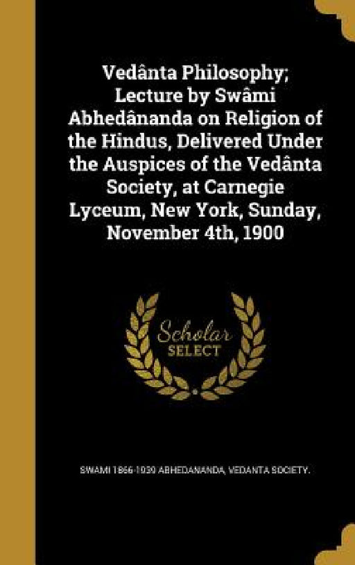 Vedânta Philosophy; Lecture by Swâmi Abhedânanda on Religion of the Hindus, Delivered Under the Auspices of the Vedânta Society, at Carnegie Lyceum, N by Swami 1866-1939 Abhedananda, Vedanta Society
