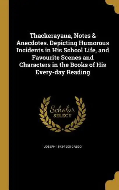 Thackerayana, Notes & Anecdotes. Depicting Humorous Incidents in His School Life, and Favourite Scenes and Characters in the Books of His Every-day Re by Joseph 1843-1908 Grego