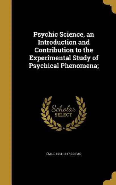 Psychic Science, an Introduction and Contribution to the Experimental Study of Psychical Phenomena; by Émile 1851-1917 Boirac