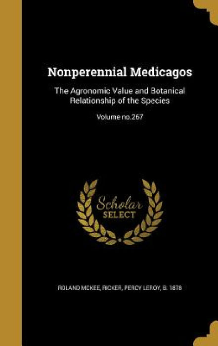 Nonperennial Medicagos: The Agronomic Value and Botanical Relationship of the Species; Volume no.267 by Roland McKee, Percy Leroy B. 1878 Ricker