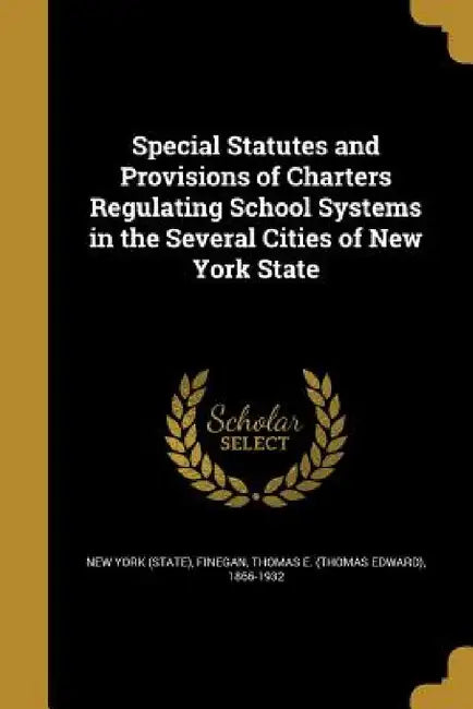 Special Statutes and Provisions of Charters Regulating School Systems in the Several Cities of New York State by New York (State), Thomas E. (Thomas Edward) 1866 Finegan