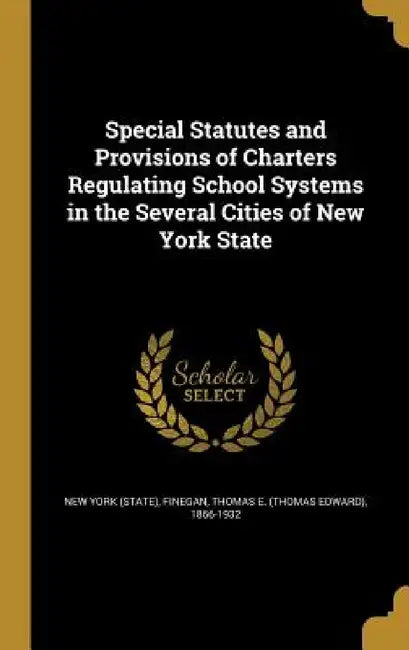 Special Statutes and Provisions of Charters Regulating School Systems in the Several Cities of New York State by New York (State), Thomas E. (Thomas Edward) 1866 Finegan