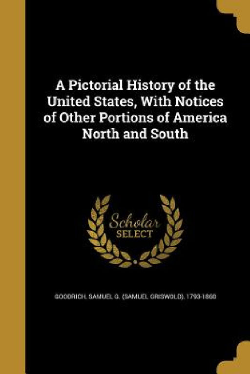 A Pictorial History of the United States, With Notices of Other Portions of America North and South by Samuel G. (Samuel Griswold) 1. Goodrich