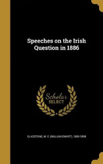 Speeches on the Irish Question in 1886 by W. E. (William Ewart) 1809-1 Gladstone
