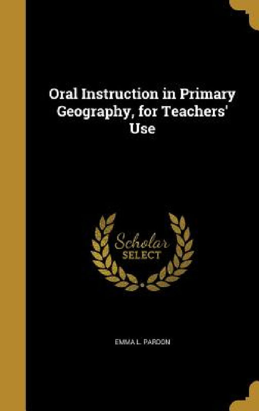 Oral Instruction in Primary Geography, for Teachers' Use by Emma L. Pardon