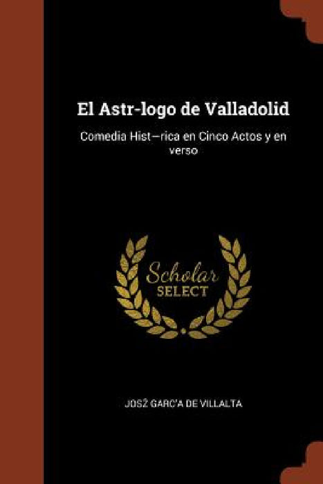 El Astr-logo de Valladolid: Comedia Hist-rica en Cinco Actos y en verso by Josz Garc'a de Villalta