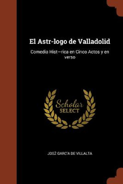 El Astr-logo de Valladolid: Comedia Hist-rica en Cinco Actos y en verso by Josz Garc'a de Villalta