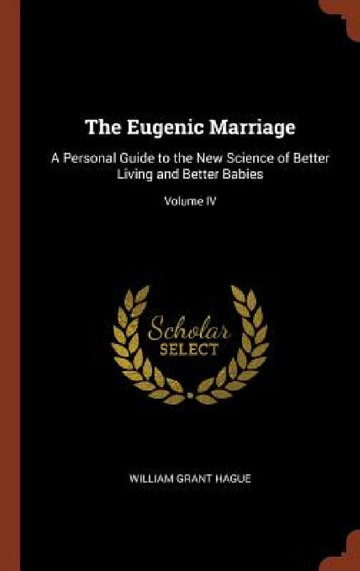 The Eugenic Marriage: A Personal Guide to the New Science of Better Living and Better Babies; Volume IV by William Grant Hague