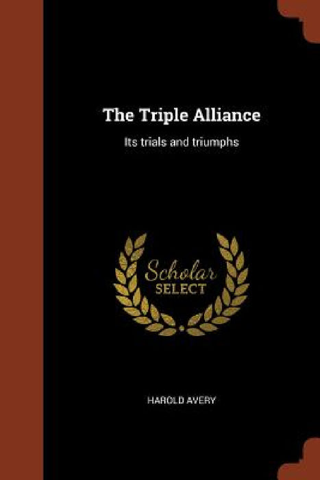 The Triple Alliance: Its trials and triumphs by Harold Avery