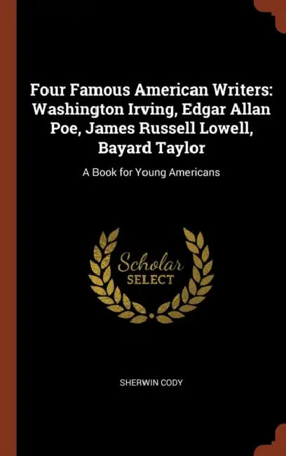 Four Famous American Writers: Washington Irving, Edgar Allan Poe, James Russell Lowell, Bayard Taylor: A Book for Young Americans by Sherwin Cody