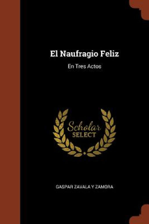 El Naufragio Feliz: En Tres Actos by Gaspar Zavala y. Zamora