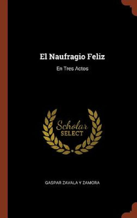 El Naufragio Feliz: En Tres Actos by Gaspar Zavala y. Zamora
