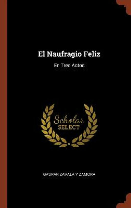 El Naufragio Feliz: En Tres Actos by Gaspar Zavala y. Zamora
