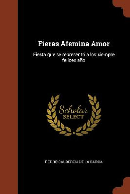 Fieras Afemina Amor: Fiesta que se representó a los siempre felices año by Pedro Calderón de la Barca