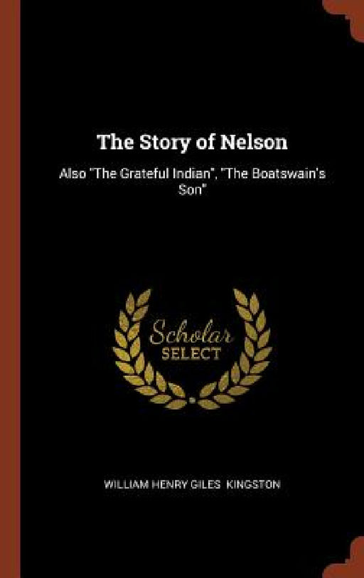 The Story of Nelson: Also "The Grateful Indian", "The Boatswain's Son" by William Henry Giles Kingston