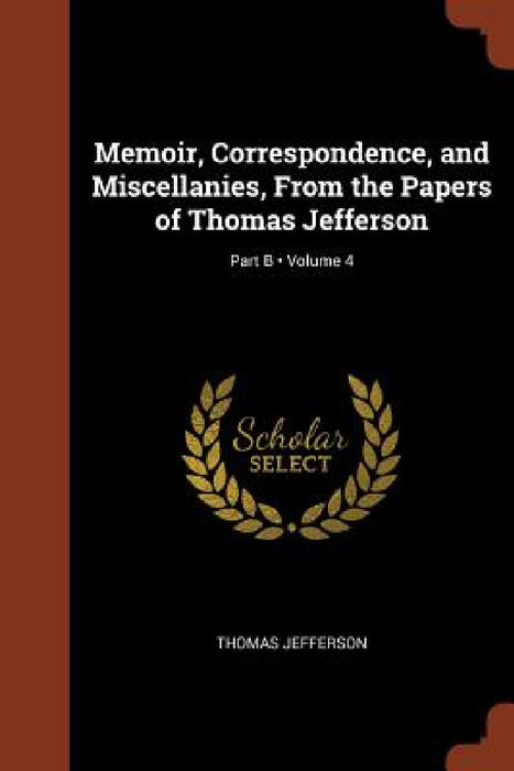 Memoir, Correspondence, and Miscellanies, From the Papers of Thomas Jefferson; Volume 4; Part B by Thomas Jefferson