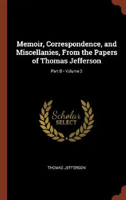 Memoir, Correspondence, and Miscellanies, From the Papers of Thomas Jefferson; Volume 3; Part B by Thomas Jefferson