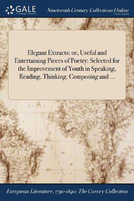 Elegant Extracts: or, Useful and Entertaining Pieces of Poetry: Selected for the Improvement of Youth in Speaking, Reading, Thinking, Composing and .. by Anonymous