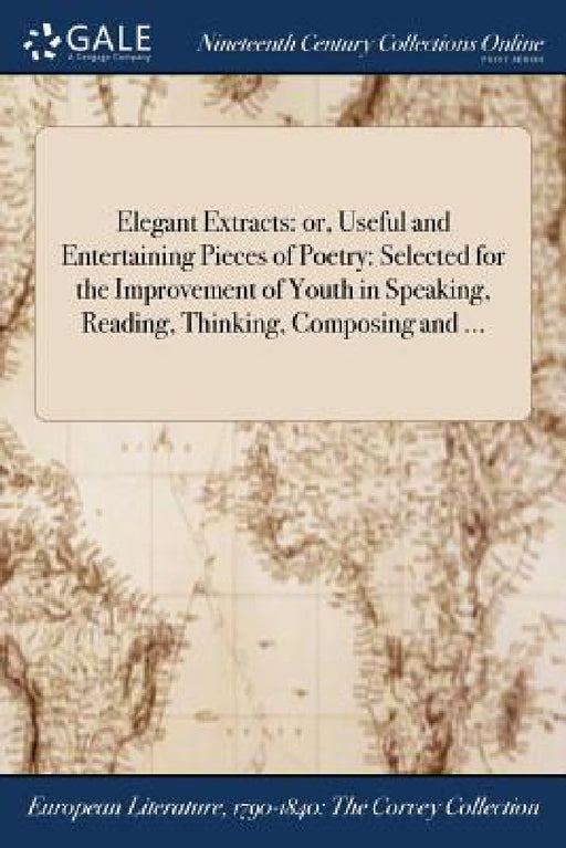 Elegant Extracts: or, Useful and Entertaining Pieces of Poetry: Selected for the Improvement of Youth in Speaking, Reading, Thinking, Composing and .. by Anonymous