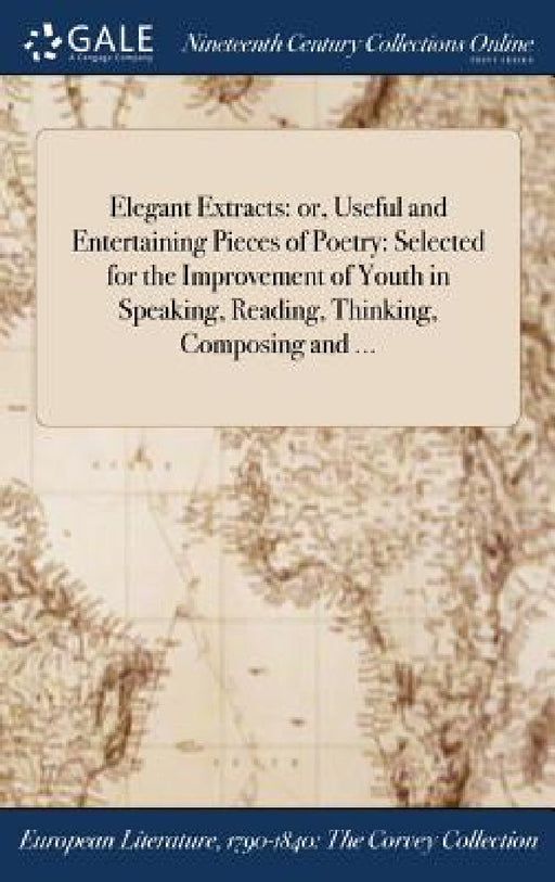 Elegant Extracts: or, Useful and Entertaining Pieces of Poetry: Selected for the Improvement of Youth in Speaking, Reading, Thinking, Composing and .. by Anonymous