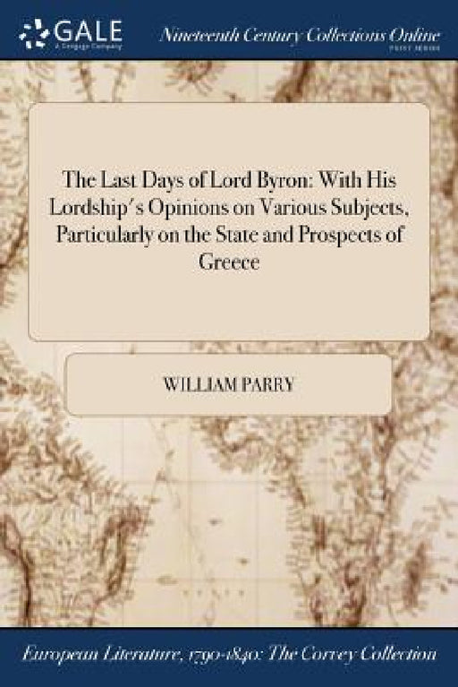 The Last Days of Lord Byron: With His Lordship's Opinions on Various Subjects, Particularly on the State and Prospects of Greece by William Parry
