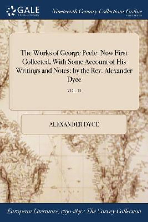 The Works of George Peele: Now First Collected, With Some Account of His Writings and Notes: by the Rev. Alexander Dyce; VOL. II by Alexander Dyce