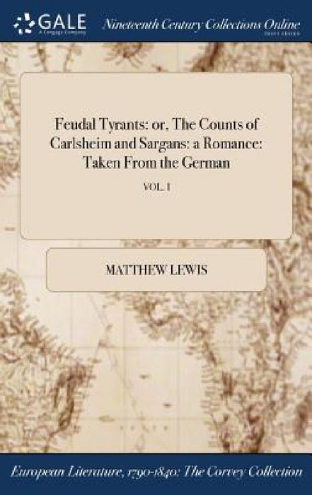 Feudal Tyrants: or, The Counts of Carlsheim and Sargans: a Romance: Taken From the German; VOL. I by Matthew Lewis