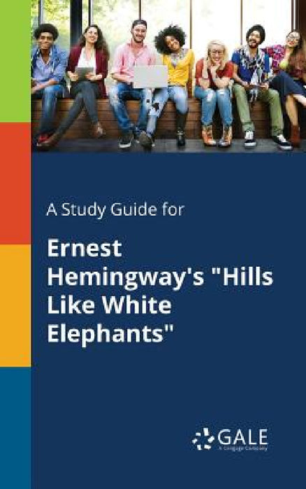 A Study Guide for Ernest Hemingway's "Hills Like White Elephants" by Cengage Learning Gale