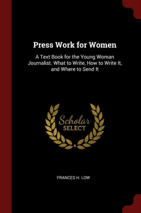 Press Work for Women: A Text Book for the Young Woman Journalist. What to Write, How to Write It, a by Low, Frances H.
