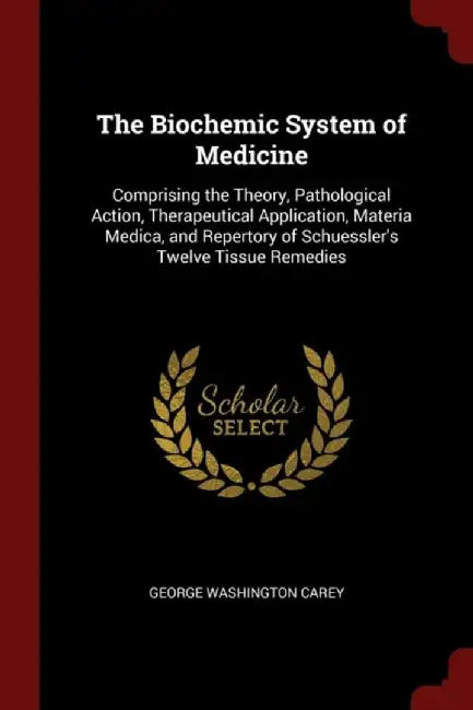 The Biochemic System of Medicine: Comprising the Theory, Pathological Action, Therapeutical Applica by Carey, George Washington