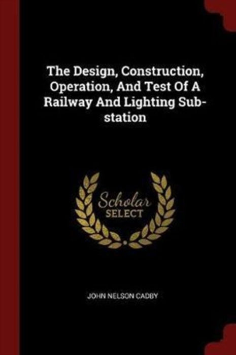 The Design, Construction, Operation, and Test of a Railway and Lighting Sub-Station by Cadby, John Nelson
