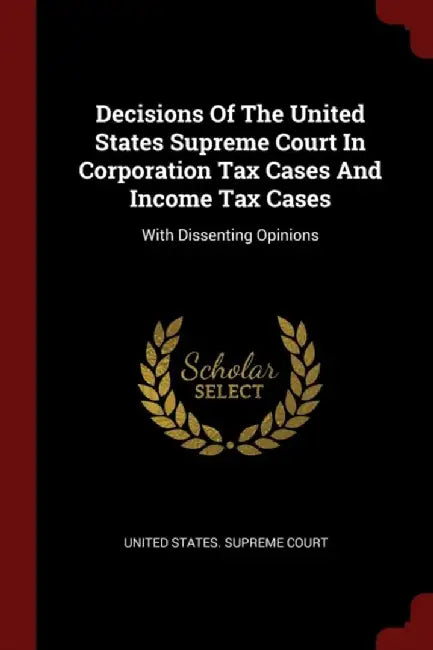 Decisions of the United States Supreme Court in Corporation Tax Cases and Income Tax Cases: With Di by United States Supreme Court