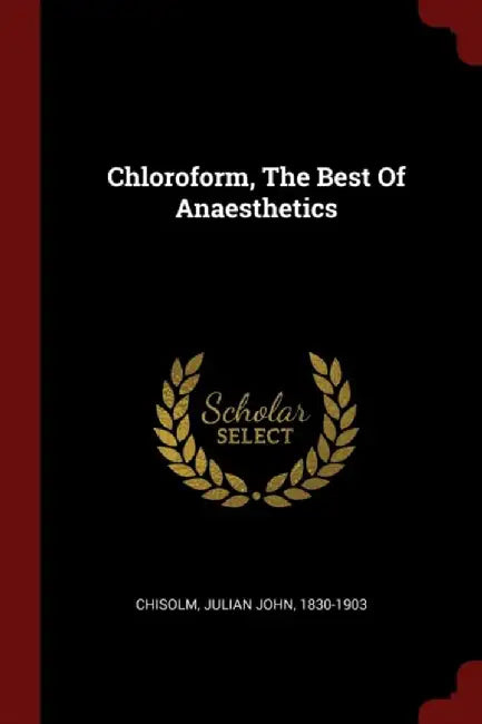 Chloroform, the Best of Anaesthetics by Chisolm, Julian John 1830-1903