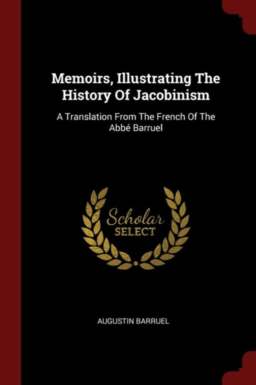 Memoirs, Illustrating the History of Jacobinism: A Translation from the French of the ABBE Barruel by Barruel, Augustin