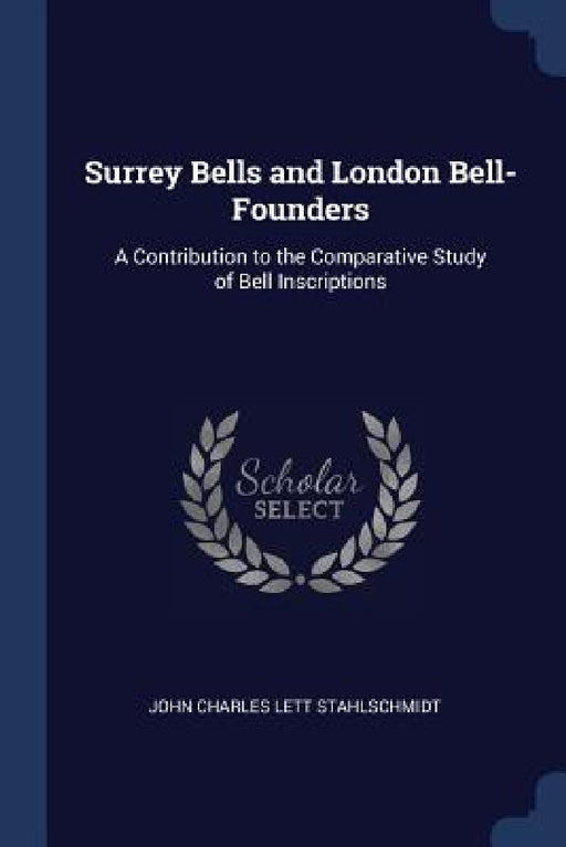 Surrey Bells and London Bell-Founders: A Contribution to the Comparative Study of Bell Inscriptions by John Charles Lett Stahlschmidt