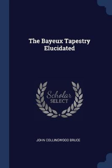 The Bayeux Tapestry Elucidated by John Collingwood Bruce