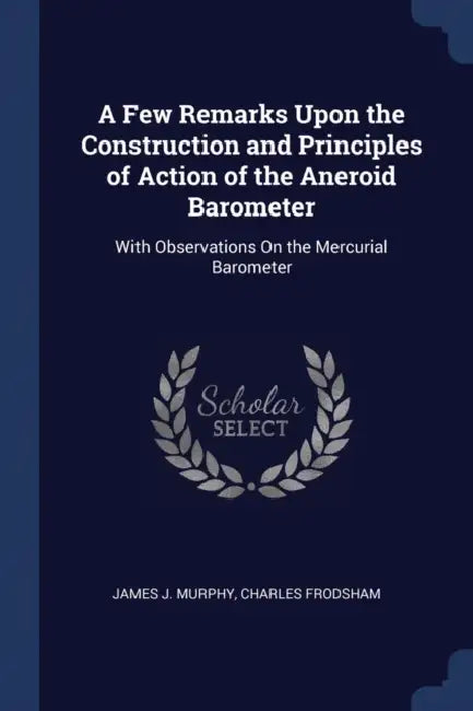 A Few Remarks Upon the Construction and Principles of Action of the Aneroid Barometer: With Observations On the Mercurial Barometer by James J. Murphy, Charles Frodsham
