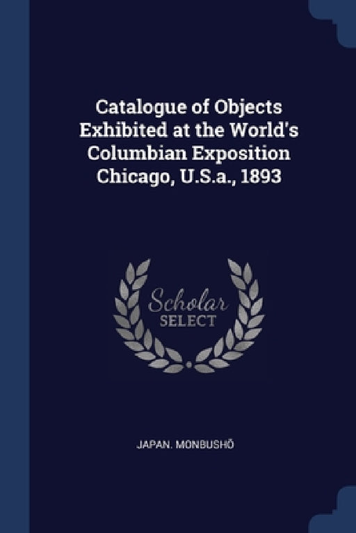Catalogue of Objects Exhibited at the World's Columbian Exposition Chicago, U.S.a., 1893 by Japan Monbushō